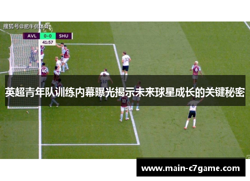 英超青年队训练内幕曝光揭示未来球星成长的关键秘密