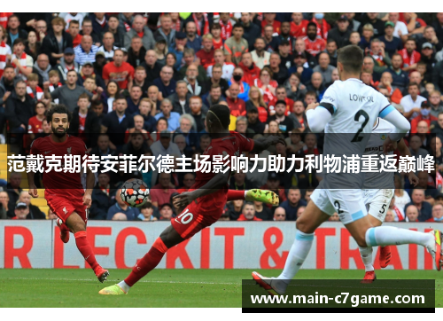 范戴克期待安菲尔德主场影响力助力利物浦重返巅峰