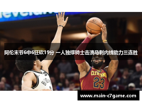 阿伦末节6中6狂砍19分 一人独撑骑士击溃马刺内线助力三连胜