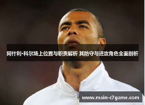 阿什利·科尔场上位置与职责解析 其防守与进攻角色全面剖析