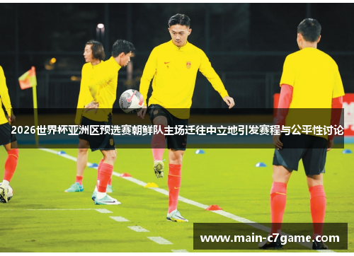 2026世界杯亚洲区预选赛朝鲜队主场迁往中立地引发赛程与公平性讨论