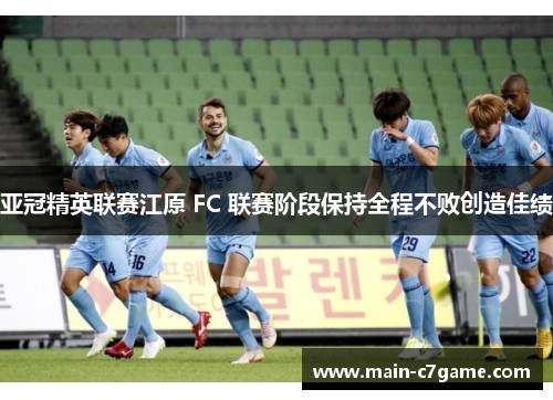 亚冠精英联赛江原 FC 联赛阶段保持全程不败创造佳绩