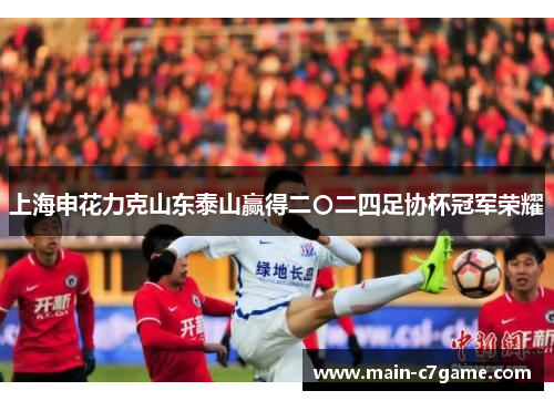 上海申花力克山东泰山赢得二〇二四足协杯冠军荣耀